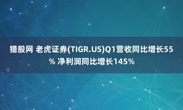 猎股网 老虎证券(TIGR.US)Q1营收同比增长55% 净利润同比增长145%