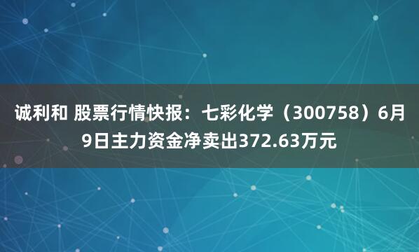 诚利和 股票行情快报：七彩化学（300758）6月9日主力资金净卖出372.63万元