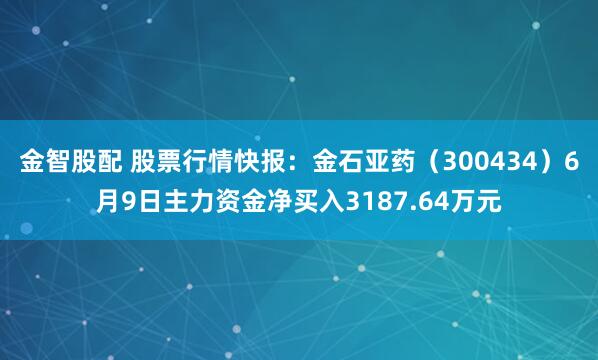 金智股配 股票行情快报：金石亚药（300434）6月9日主力资金净买入3187.64万元