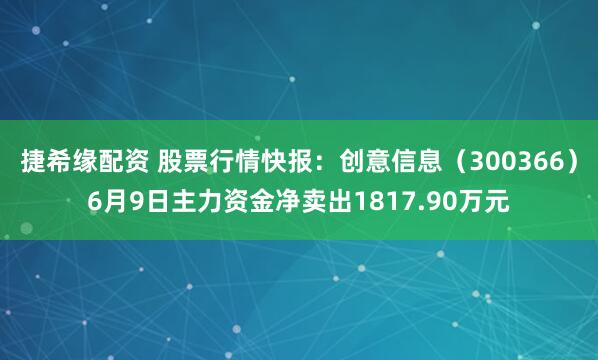 捷希缘配资 股票行情快报：创意信息（300366）6月9日主力资金净卖出1817.90万元