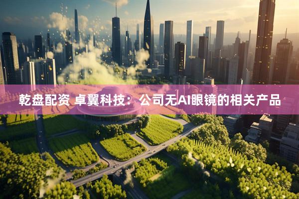 乾盘配资 卓翼科技：公司无AI眼镜的相关产品