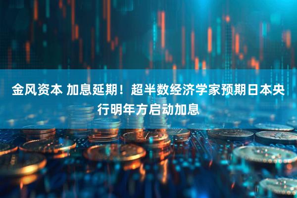 金风资本 加息延期！超半数经济学家预期日本央行明年方启动加息