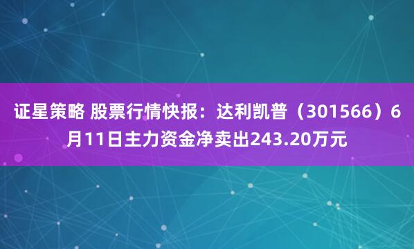 证星策略 股票行情快报：达利凯普（301566）6月11日主力资金净卖出243.20万元