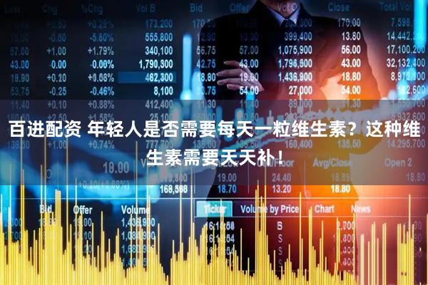 百进配资 年轻人是否需要每天一粒维生素？这种维生素需要天天补！