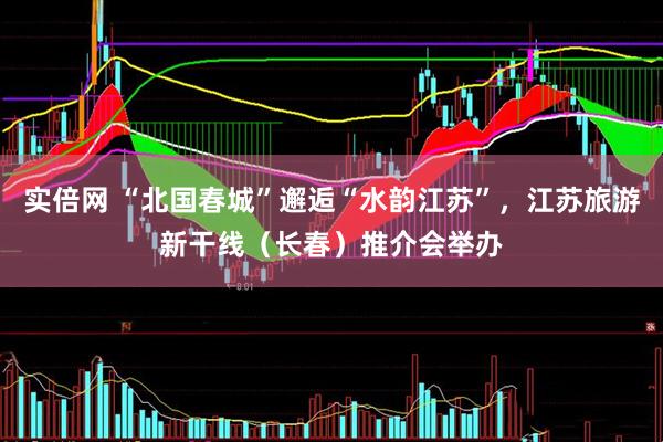 实倍网 “北国春城”邂逅“水韵江苏”，江苏旅游新干线（长春）推介会举办