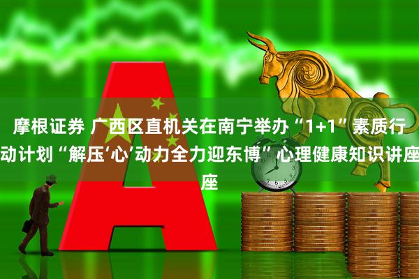 摩根证券 广西区直机关在南宁举办“1+1”素质行动计划“解压‘心’动力全力迎东博”心理健康知识讲座