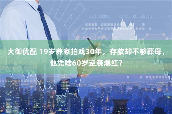 大御优配 19岁养家拍戏30年，存款却不够葬母，他凭啥60岁逆袭爆红？