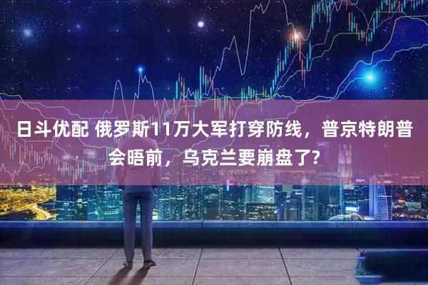 日斗优配 俄罗斯11万大军打穿防线，普京特朗普会晤前，乌克兰要崩盘了?