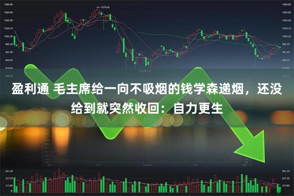 盈利通 毛主席给一向不吸烟的钱学森递烟，还没给到就突然收回：自力更生