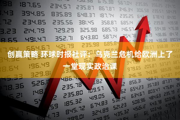 创赢策略 环球时报社评：乌克兰危机给欧洲上了一堂现实政治课