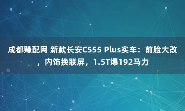 成都赚配网 新款长安CS55 Plus实车：前脸大改，内饰换联屏，1.5T爆192马力