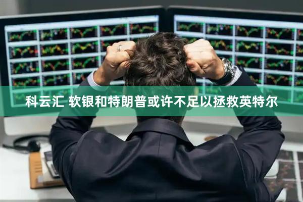科云汇 软银和特朗普或许不足以拯救英特尔