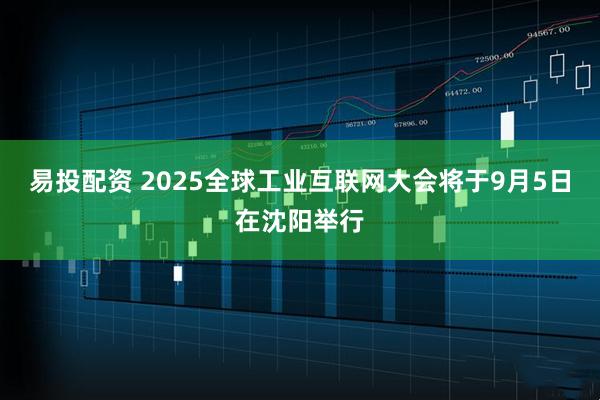 易投配资 2025全球工业互联网大会将于9月5日在沈阳举行