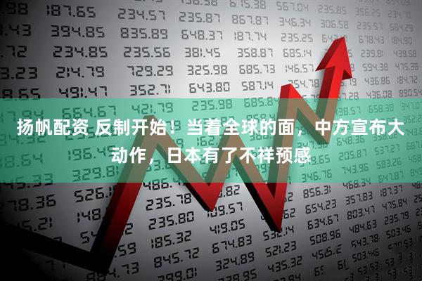 扬帆配资 反制开始！当着全球的面，中方宣布大动作，日本有了不祥预感