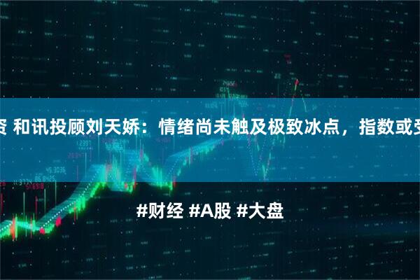 众豪配资 和讯投顾刘天娇：情绪尚未触及极致冰点，指数或受此拖累

#财经 #A股 #大盘