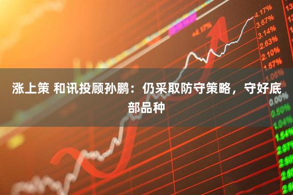 涨上策 和讯投顾孙鹏：仍采取防守策略，守好底部品种