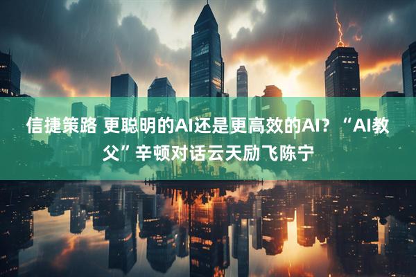 信捷策路 更聪明的AI还是更高效的AI？“AI教父”辛顿对话云天励飞陈宁