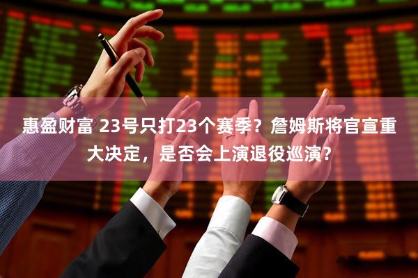 惠盈财富 23号只打23个赛季？詹姆斯将官宣重大决定，是否会上演退役巡演？