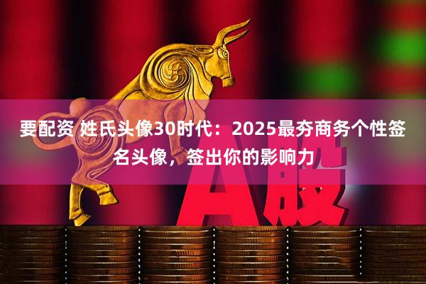 要配资 姓氏头像30时代：2025最夯商务个性签名头像，签出你的影响力