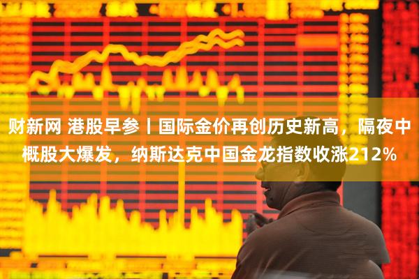 财新网 港股早参丨国际金价再创历史新高，隔夜中概股大爆发，纳斯达克中国金龙指数收涨212%