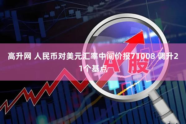 高升网 人民币对美元汇率中间价报71008 调升21个基点