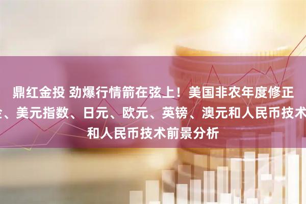 鼎红金投 劲爆行情箭在弦上！美国非农年度修正来袭 黄金、美元指数、日元、欧元、英镑、澳元和人民币技术前景分析