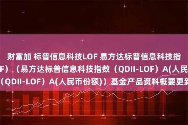 财富加 标普信息科技LOF 易方达标普信息科技指数证券投资基金（LOF）（易方达标普信息科技指数（QDII-LOF）A(人民币份额)）基金产品资料概要更新