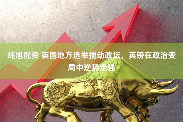 纯旭配资 英国地方选举搅动政坛，英镑在政治变局中逆势走强