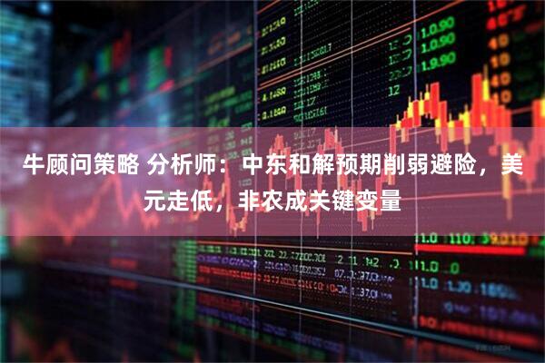 牛顾问策略 分析师：中东和解预期削弱避险，美元走低，非农成关键变量